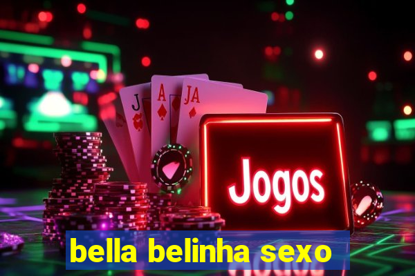 bella belinha sexo