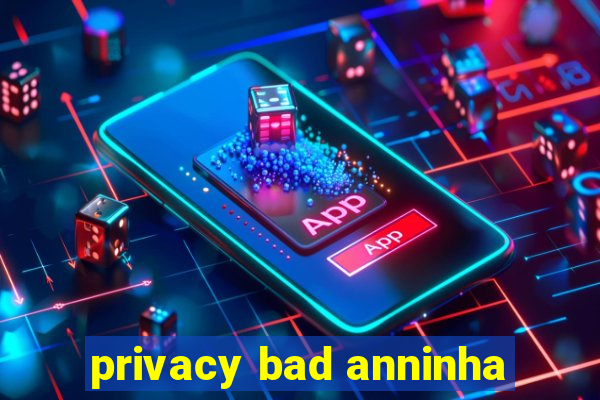 privacy bad anninha