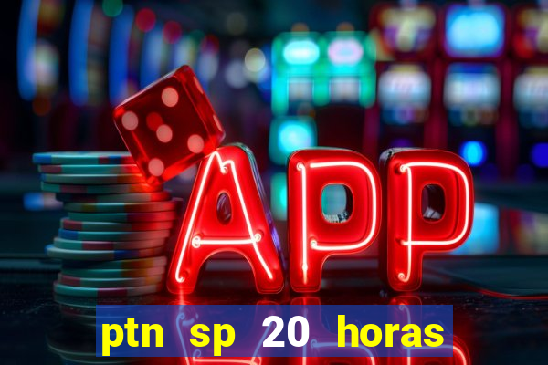 ptn sp 20 horas de hoje