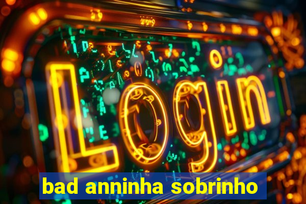 bad anninha sobrinho