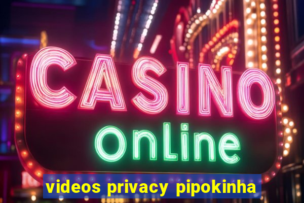 videos privacy pipokinha